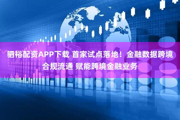 驷裕配资APP下载 首家试点落地！金融数据跨境合规流通 赋能跨境金融业务