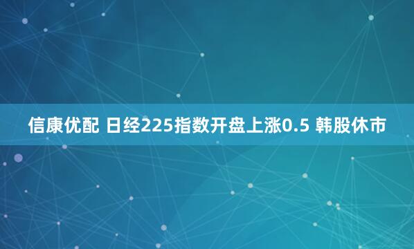 信康优配 日经225指数开盘上涨0.5 韩股休市