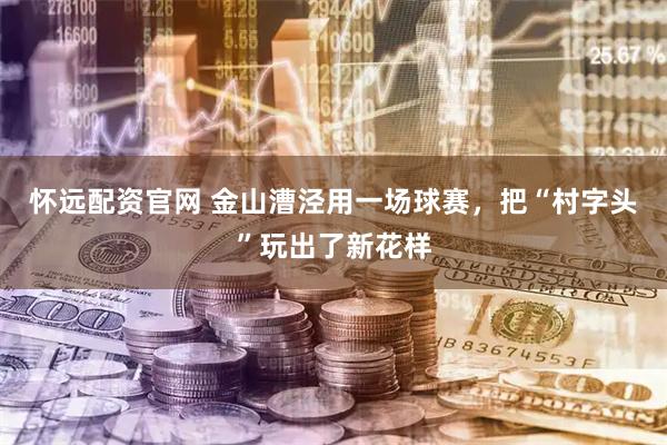 怀远配资官网 金山漕泾用一场球赛，把“村字头”玩出了新花样